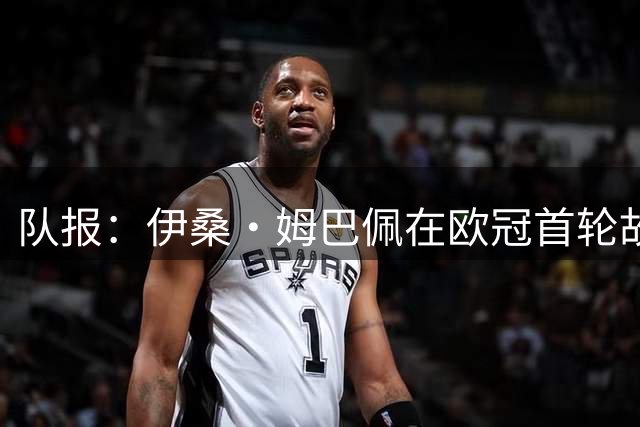 队报：伊桑·姆巴佩在欧冠首轮故意肘击染红，可能被禁赛3至5场
